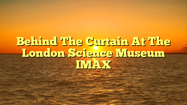 Behind The Curtain At The London Science Museum IMAX