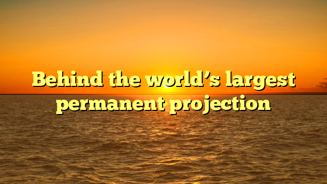 Behind the world’s largest permanent projection