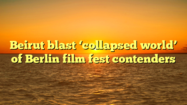 Beirut blast ‘collapsed world’ of Berlin film fest contenders