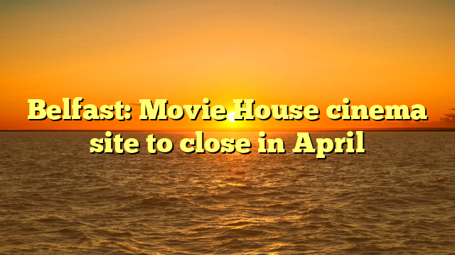 Belfast: Movie House cinema site to close in April