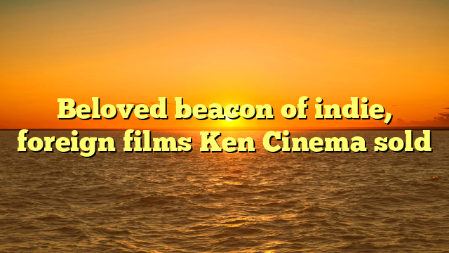 Beloved beacon of indie, foreign films Ken Cinema sold