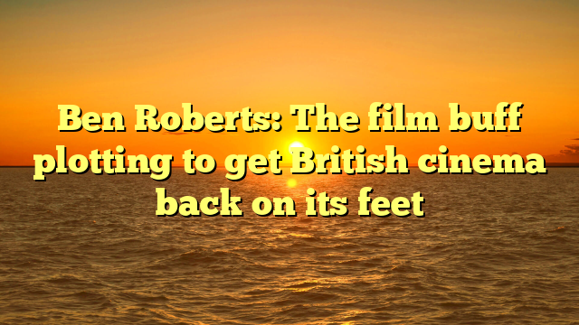 Ben Roberts: The film buff plotting to get British cinema back on its feet