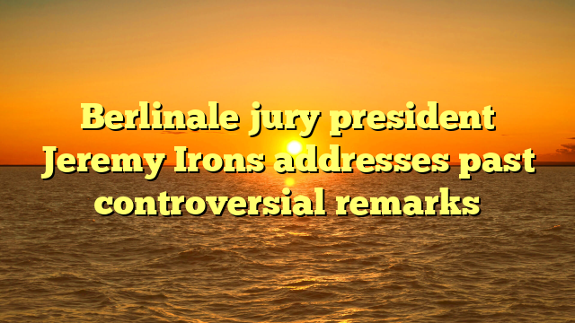 Berlinale jury president Jeremy Irons addresses past controversial remarks
