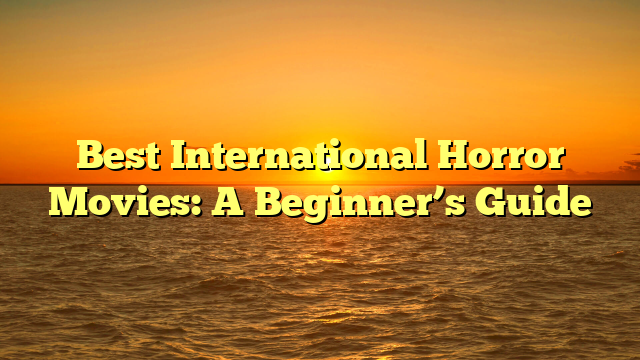 Best International Horror Movies: A Beginner’s Guide