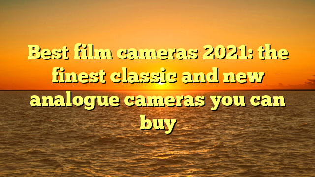 Best film cameras 2021: the finest classic and new analogue cameras you can buy