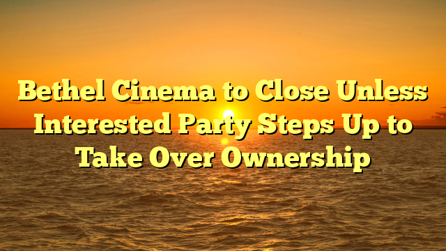 Bethel Cinema to Close Unless Interested Party Steps Up to Take Over Ownership
