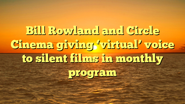 Bill Rowland and Circle Cinema giving ‘virtual’ voice to silent films in monthly program