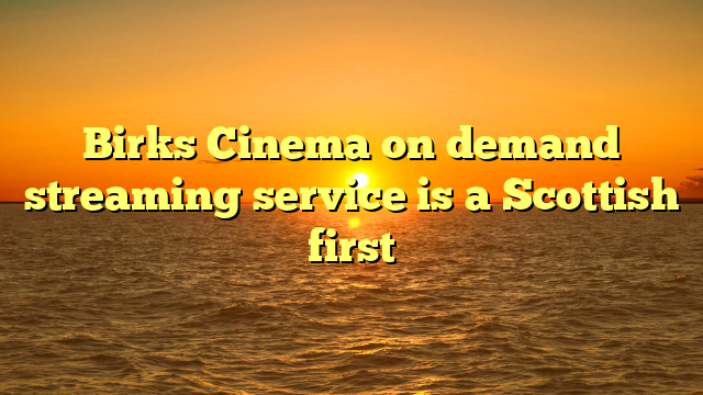 Birks Cinema on demand streaming service is a Scottish first