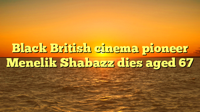 Black British cinema pioneer Menelik Shabazz dies aged 67