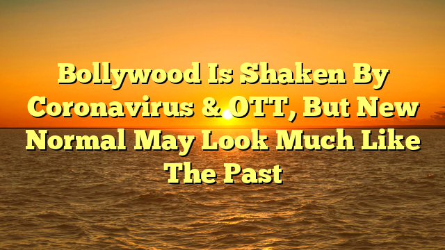 Bollywood Is Shaken By Coronavirus & OTT, But New Normal May Look Much Like The Past