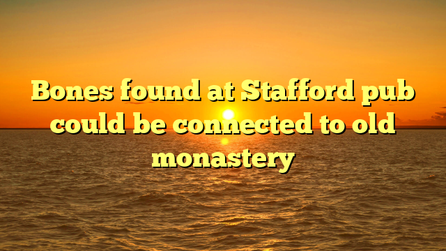 Bones found at Stafford pub could be connected to old monastery