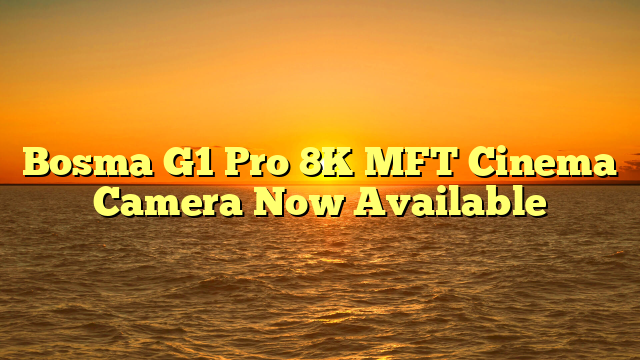 Bosma G1 Pro 8K MFT Cinema Camera Now Available