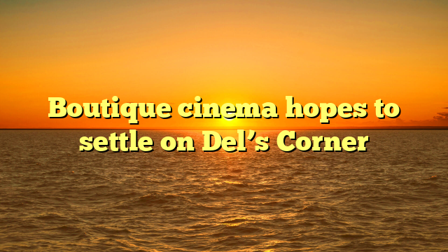 Boutique cinema hopes to settle on Del’s Corner