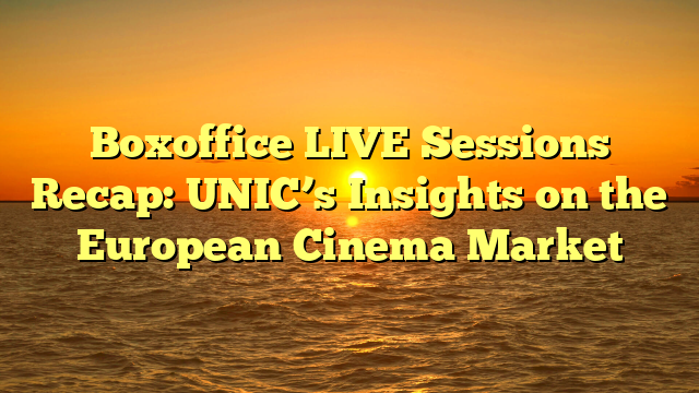 Boxoffice LIVE Sessions Recap: UNIC’s Insights on the European Cinema Market