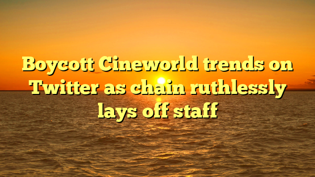 Boycott Cineworld trends on Twitter as chain ruthlessly lays off staff