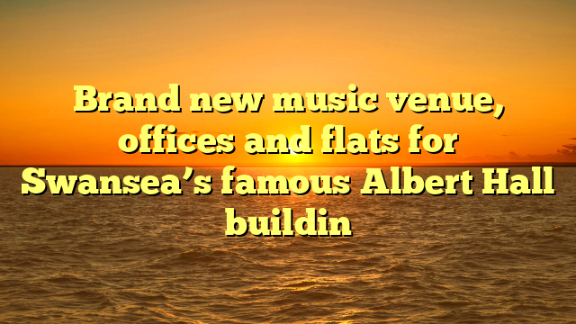 Brand new music venue, offices and flats for Swansea’s famous Albert Hall buildin