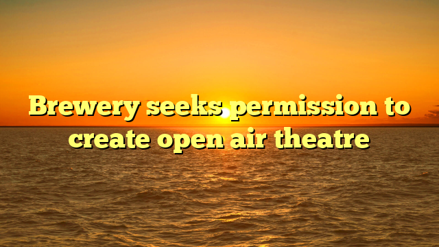 Brewery seeks permission to create open air theatre