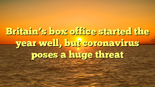 Britain’s box office started the year well, but coronavirus poses a huge threat