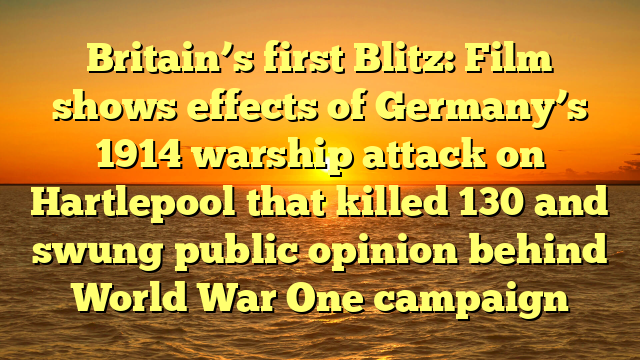 Britain’s first Blitz: Film shows effects of Germany’s 1914 warship attack on Hartlepool that killed 130 and swung public opinion behind World War One campaign