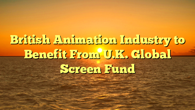 British Animation Industry to Benefit From U.K. Global Screen Fund