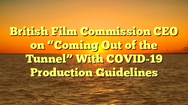 British Film Commission CEO on “Coming Out of the Tunnel” With COVID-19 Production Guidelines
