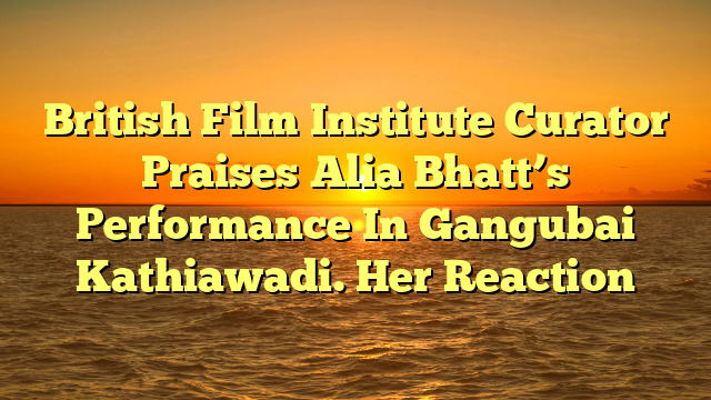 British Film Institute Curator Praises Alia Bhatt’s Performance In Gangubai Kathiawadi. Her Reaction