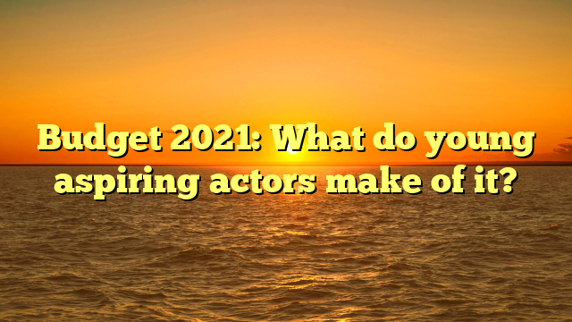 Budget 2021: What do young aspiring actors make of it?