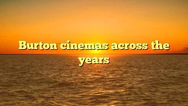 Burton cinemas across the years