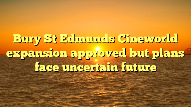 Bury St Edmunds Cineworld expansion approved but plans face uncertain future