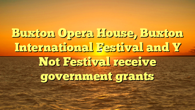 Buxton Opera House, Buxton International Festival and Y Not Festival receive government grants