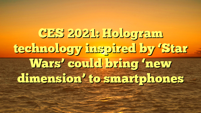 CES 2021: Hologram technology inspired by ‘Star Wars’ could bring ‘new dimension’ to smartphones