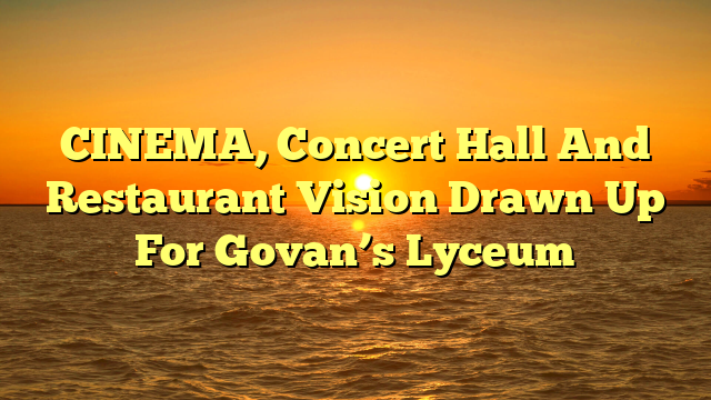 CINEMA, Concert Hall And Restaurant Vision Drawn Up For Govan’s Lyceum