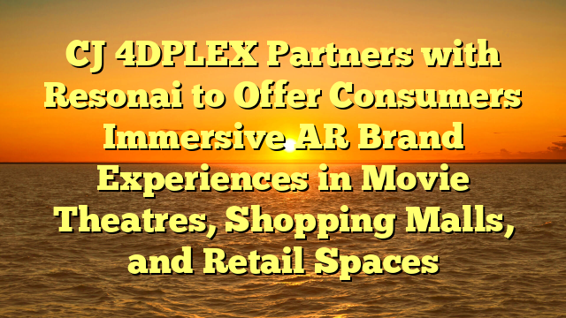 CJ 4DPLEX Partners with Resonai to Offer Consumers Immersive AR Brand Experiences in Movie Theatres, Shopping Malls, and Retail Spaces