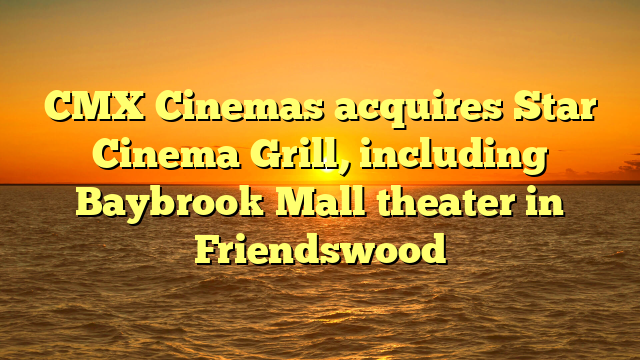 CMX Cinemas acquires Star Cinema Grill, including Baybrook Mall theater in Friendswood