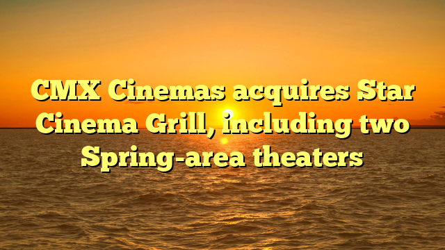 CMX Cinemas acquires Star Cinema Grill, including two Spring-area theaters