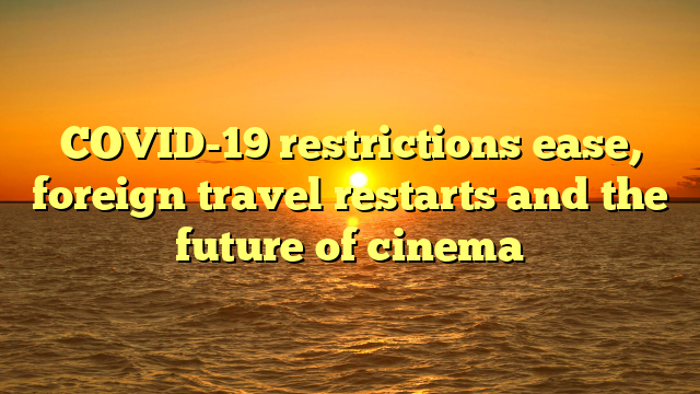 COVID-19 restrictions ease, foreign travel restarts and the future of cinema