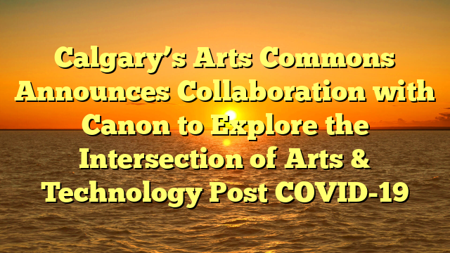 Calgary’s Arts Commons Announces Collaboration with Canon to Explore the Intersection of Arts & Technology Post COVID-19