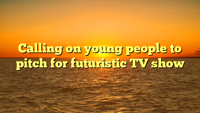 Calling on young people to pitch for futuristic TV show