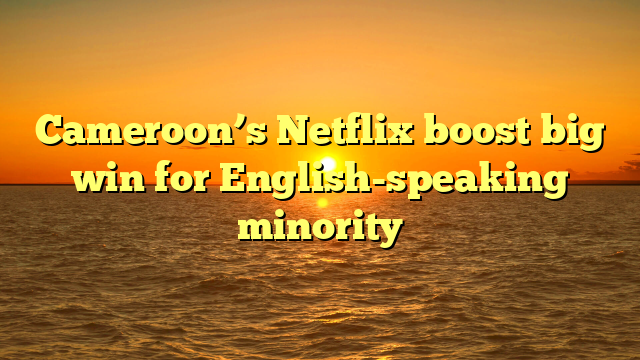 Cameroon’s Netflix boost big win for English-speaking minority