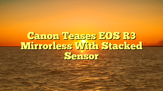 Canon Teases EOS R3 Mirrorless With Stacked Sensor
