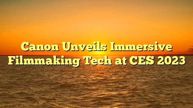 Canon Unveils Immersive Filmmaking Tech at CES 2023