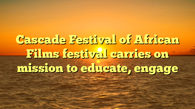 Cascade Festival of African Films festival carries on mission to educate, engage