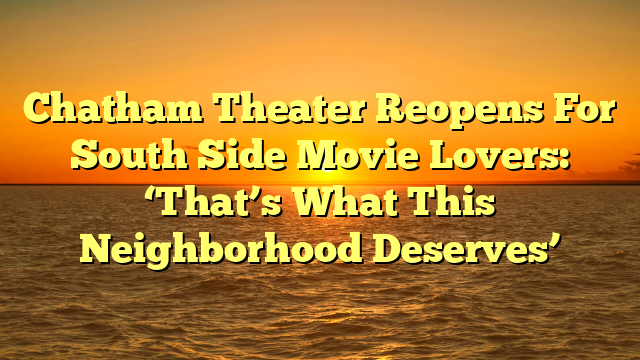Chatham Theater Reopens For South Side Movie Lovers: ‘That’s What This Neighborhood Deserves’