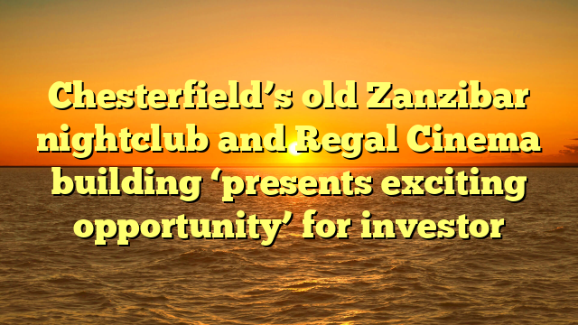 Chesterfield’s old Zanzibar nightclub and Regal Cinema building ‘presents exciting opportunity’ for investor