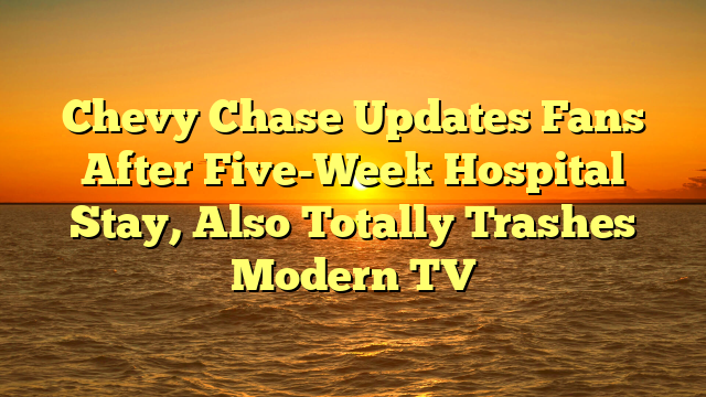 Chevy Chase Updates Fans After Five-Week Hospital Stay, Also Totally Trashes Modern TV