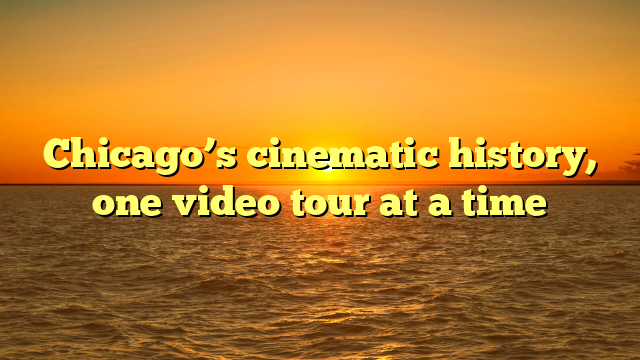 Chicago’s cinematic history, one video tour at a time
