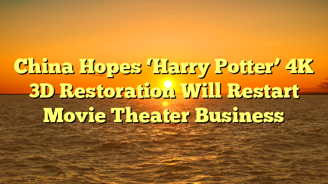 China Hopes ‘Harry Potter’ 4K 3D Restoration Will Restart Movie Theater Business