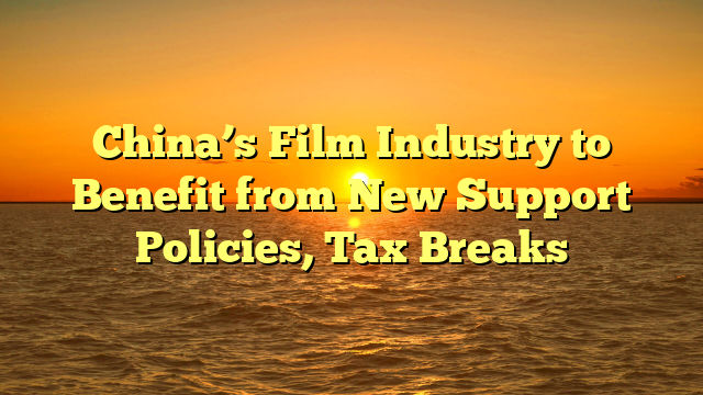 China’s Film Industry to Benefit from New Support Policies, Tax Breaks