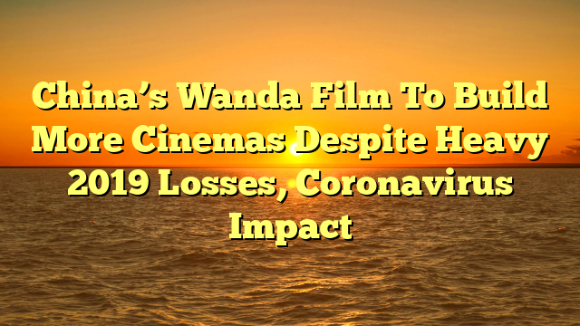 China’s Wanda Film To Build More Cinemas Despite Heavy 2019 Losses, Coronavirus Impact