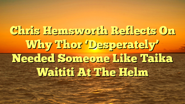 Chris Hemsworth Reflects On Why Thor ‘Desperately’ Needed Someone Like Taika Waititi At The Helm